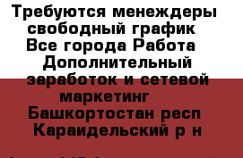 Требуются менеждеры, свободный график - Все города Работа » Дополнительный заработок и сетевой маркетинг   . Башкортостан респ.,Караидельский р-н